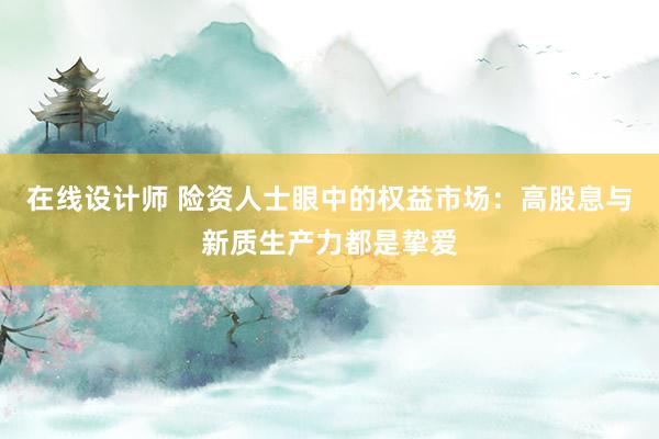 在线设计师 险资人士眼中的权益市场：高股息与新质生产力都是挚爱