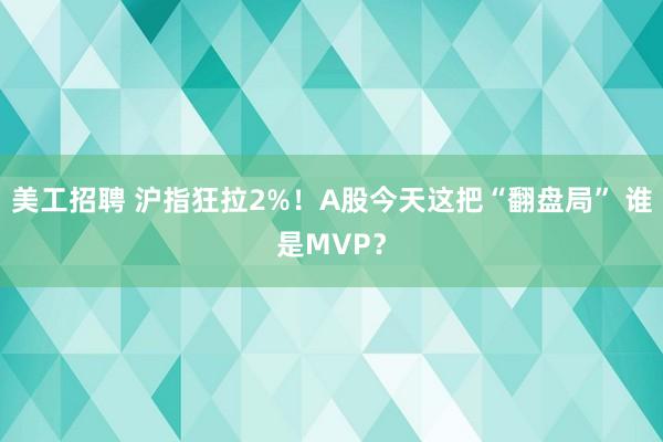 美工招聘 沪指狂拉2%！A股今天这把“翻盘局” 谁是MVP？