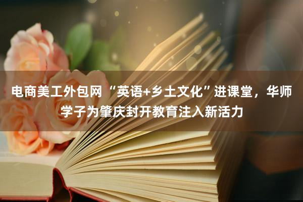 电商美工外包网 “英语+乡土文化”进课堂，华师学子为肇庆封开教育注入新活力