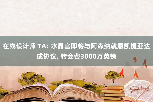 在线设计师 TA: 水晶宫即将与阿森纳就恩凯提亚达成协议, 转会费3000万英镑