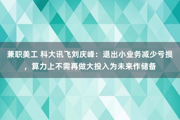 兼职美工 科大讯飞刘庆峰：退出小业务减少亏损，算力上不需再做大投入为未来作储备