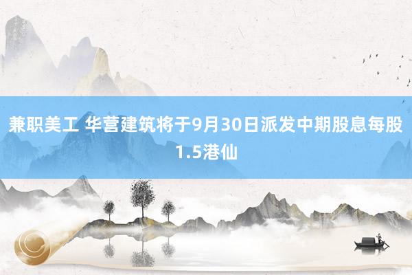 兼职美工 华营建筑将于9月30日派发中期股息每股1.5港仙