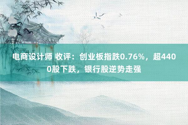 电商设计师 收评：创业板指跌0.76%，超4400股下跌，银行股逆势走强