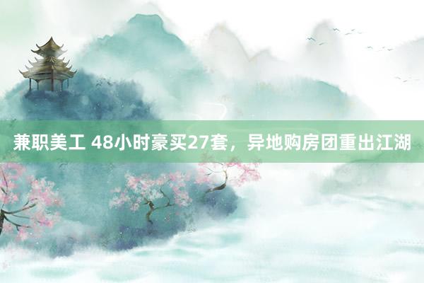 兼职美工 48小时豪买27套，异地购房团重出江湖