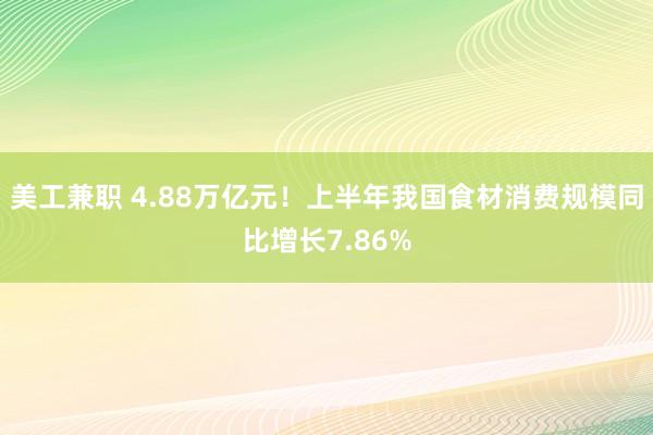 美工兼职 4.88万亿元！上半年我国食材消费规模同比增长7.86%