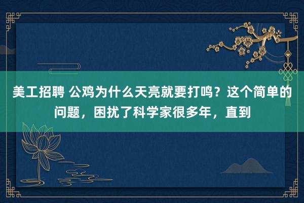 美工招聘 公鸡为什么天亮就要打鸣？这个简单的问题，困扰了科学家很多年，直到