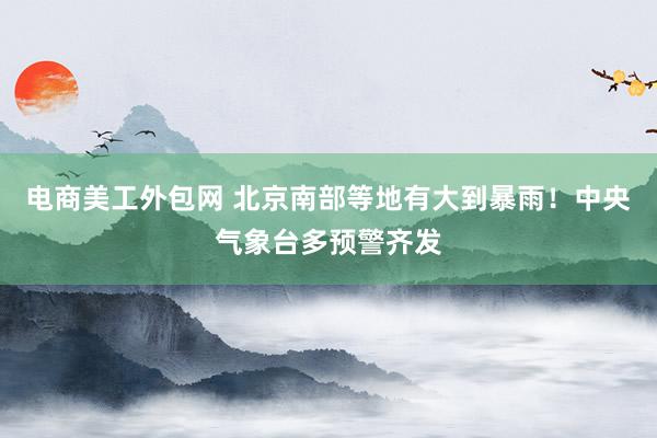 电商美工外包网 北京南部等地有大到暴雨！中央气象台多预警齐发