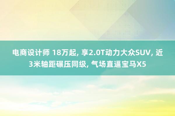 电商设计师 18万起, 享2.0T动力大众SUV, 近3米轴距碾压同级, 气场直逼宝马X5