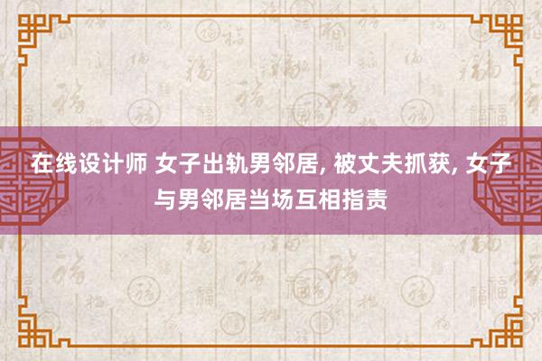 在线设计师 女子出轨男邻居, 被丈夫抓获, 女子与男邻居当场互相指责