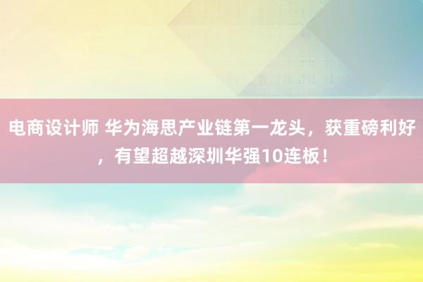 电商设计师 华为海思产业链第一龙头，获重磅利好，有望超越深圳华强10连板！