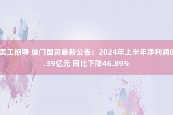 美工招聘 厦门国贸最新公告：2024年上半年净利润8.39亿元 同比下降46.89%