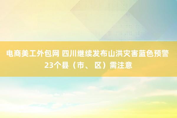 电商美工外包网 四川继续发布山洪灾害蓝色预警 23个县（市、 区）需注意