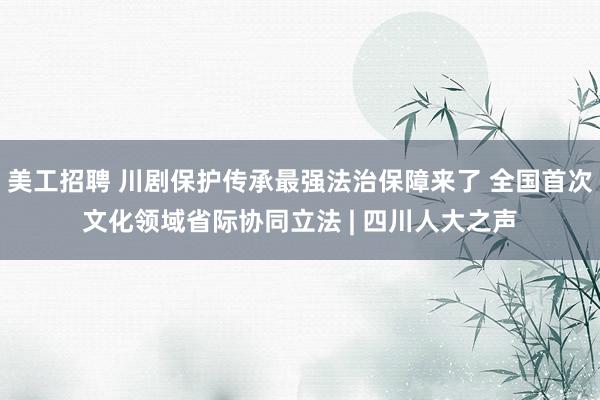 美工招聘 川剧保护传承最强法治保障来了 全国首次文化领域省际协同立法 | 四川人大之声