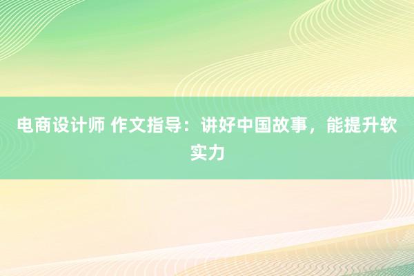 电商设计师 作文指导：讲好中国故事，能提升软实力