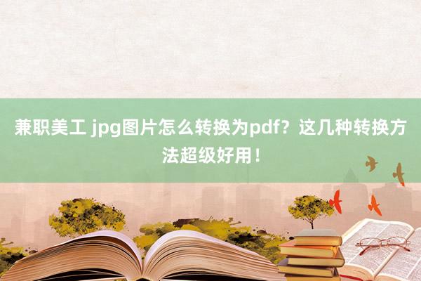 兼职美工 jpg图片怎么转换为pdf？这几种转换方法超级好用！