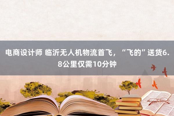 电商设计师 临沂无人机物流首飞，“飞的”送货6.8公里仅需10分钟