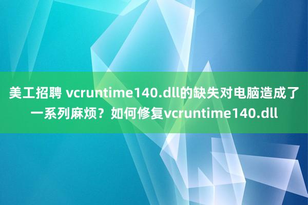 美工招聘 vcruntime140.dll的缺失对电脑造成了一系列麻烦？如何修复vcruntime140.dll