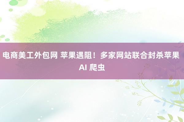 电商美工外包网 苹果遇阻！多家网站联合封杀苹果 AI 爬虫