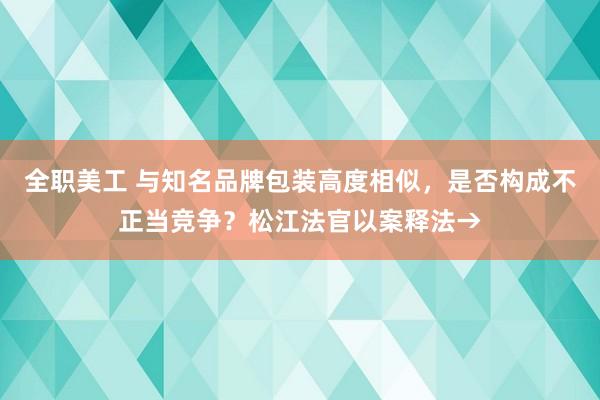 全职美工 与知名品牌包装高度相似，是否构成不正当竞争？松江法官以案释法→