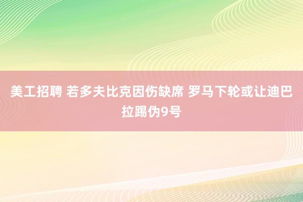 美工招聘 若多夫比克因伤缺席 罗马下轮或让迪巴拉踢伪9号