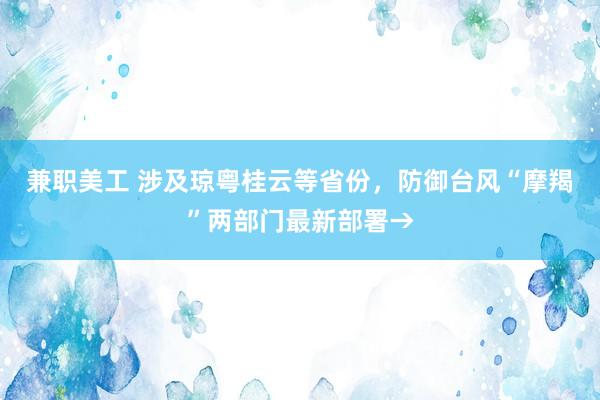 兼职美工 涉及琼粤桂云等省份，防御台风“摩羯”两部门最新部署→