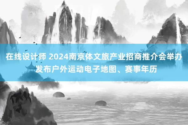 在线设计师 2024南京体文旅产业招商推介会举办  发布户外运动电子地图、赛事年历