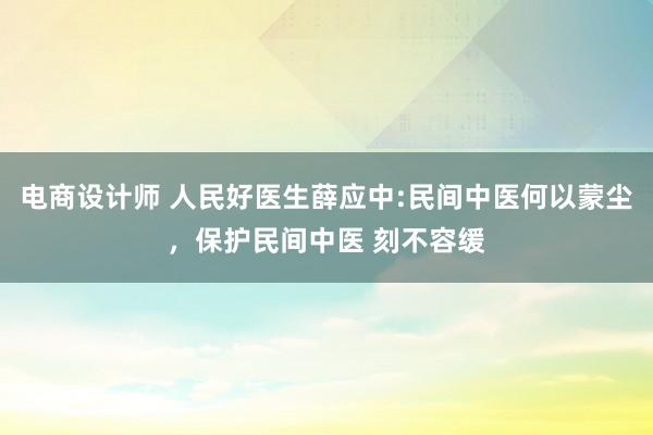 电商设计师 人民好医生薛应中:民间中医何以蒙尘，保护民间中医 刻不容缓