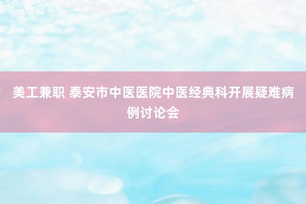 美工兼职 泰安市中医医院中医经典科开展疑难病例讨论会