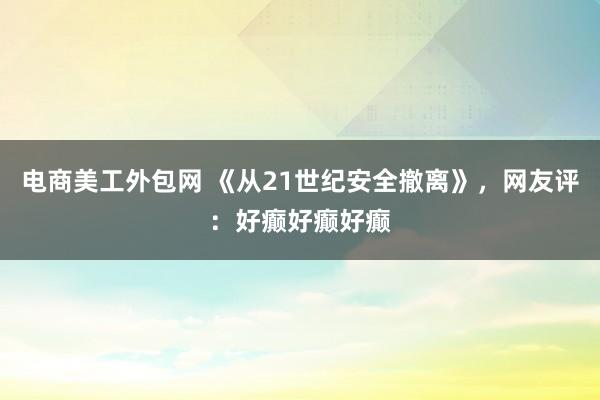 电商美工外包网 《从21世纪安全撤离》，网友评：好癫好癫好癫