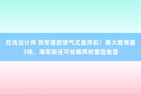 在线设计师 我军首款喷气式轰炸机！最大载弹量3吨，海军版还可挂载两枚重型鱼雷