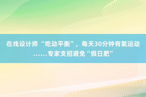 在线设计师 “吃动平衡”，每天30分钟有氧运动……专家支招避免“假日肥”