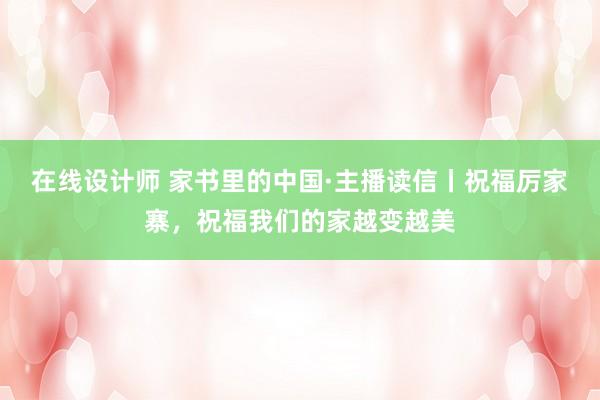 在线设计师 家书里的中国·主播读信丨祝福厉家寨，祝福我们的家越变越美