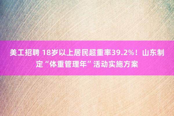 美工招聘 18岁以上居民超重率39.2%！山东制定“体重管理年”活动实施方案