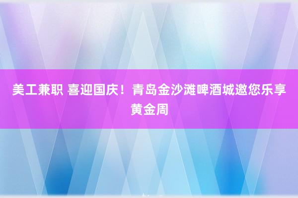 美工兼职 喜迎国庆！青岛金沙滩啤酒城邀您乐享黄金周