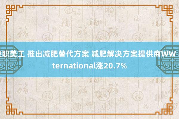 兼职美工 推出减肥替代方案 减肥解决方案提供商WW International涨20.7%