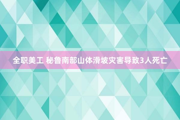 全职美工 秘鲁南部山体滑坡灾害导致3人死亡