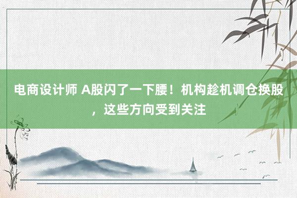 电商设计师 A股闪了一下腰！机构趁机调仓换股，这些方向受到关注