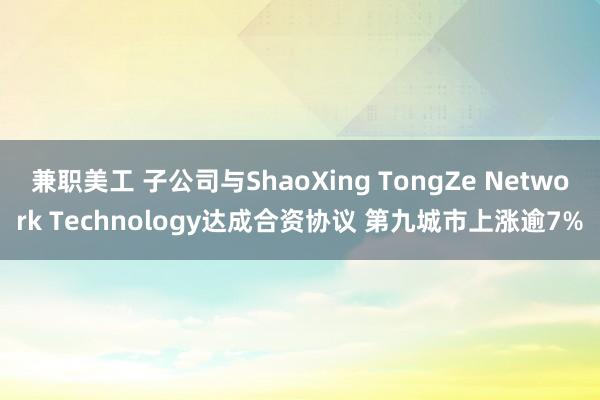 兼职美工 子公司与ShaoXing TongZe Network Technology达成合资协议 第九城市上涨逾7%