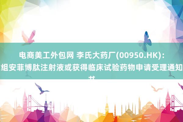 电商美工外包网 李氏大药厂(00950.HK)：重组安菲博肽注射液或获得临床试验药物申请受理通知书