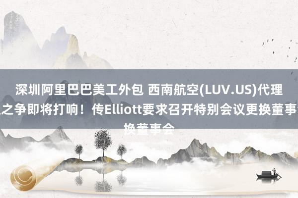 深圳阿里巴巴美工外包 西南航空(LUV.US)代理权之争即将打响！传Elliott要求召开特别会议更换董事会