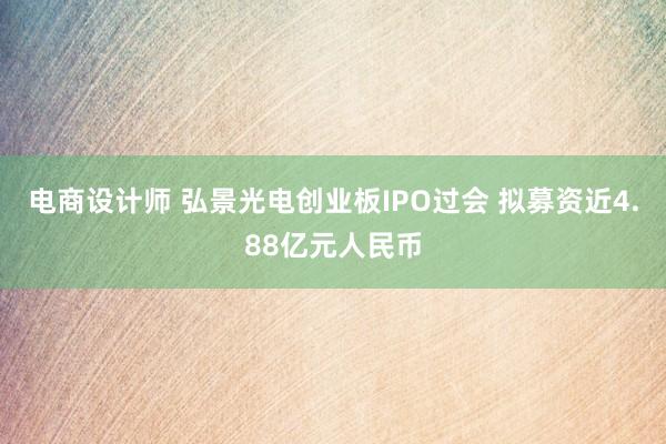 电商设计师 弘景光电创业板IPO过会 拟募资近4.88亿元人民币