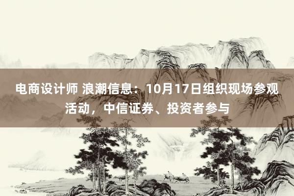 电商设计师 浪潮信息：10月17日组织现场参观活动，中信证券、投资者参与