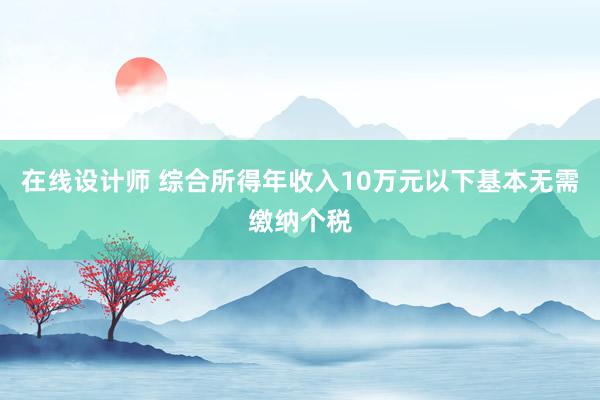 在线设计师 综合所得年收入10万元以下基本无需缴纳个税