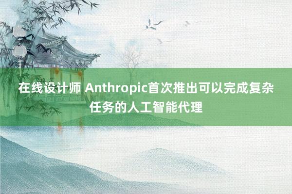 在线设计师 Anthropic首次推出可以完成复杂任务的人工智能代理