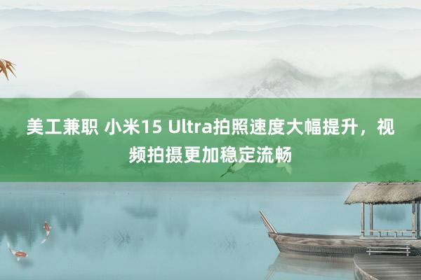 美工兼职 小米15 Ultra拍照速度大幅提升，视频拍摄更加稳定流畅