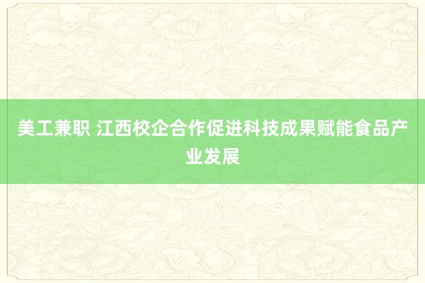 美工兼职 江西校企合作促进科技成果赋能食品产业发展