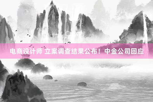 电商设计师 立案调查结果公布！中金公司回应