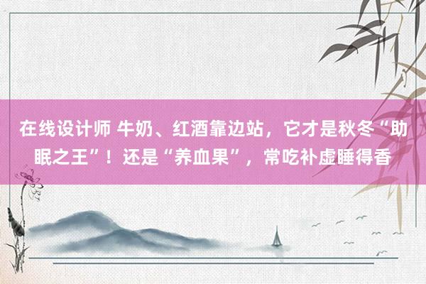 在线设计师 牛奶、红酒靠边站，它才是秋冬“助眠之王”！还是“养血果”，常吃补虚睡得香