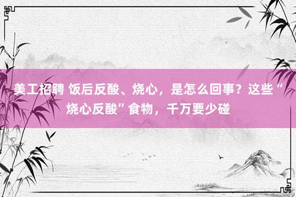 美工招聘 饭后反酸、烧心，是怎么回事？这些“烧心反酸”食物，千万要少碰