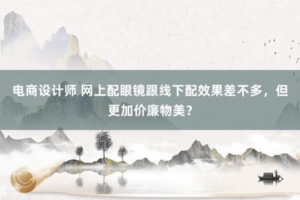 电商设计师 网上配眼镜跟线下配效果差不多，但更加价廉物美？